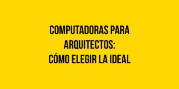 Computadoras para arquitectos: Cómo elegir la ideal