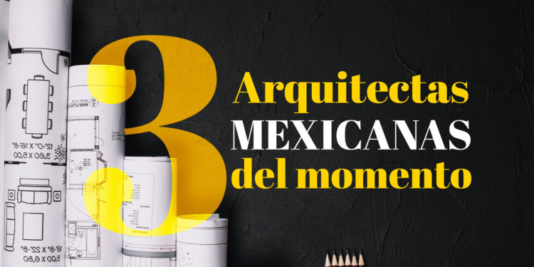 Mes de la mujer: ¡Conoce a las 3 arquitectas mexicanas del momento!