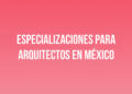 Especializaciones para Arquitectos en México
