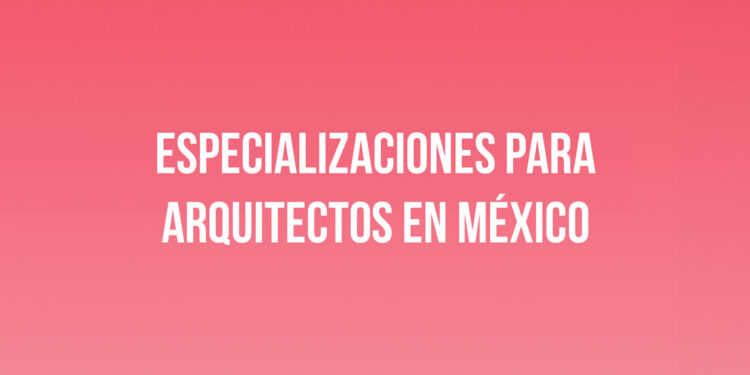 Especializaciones para Arquitectos en México