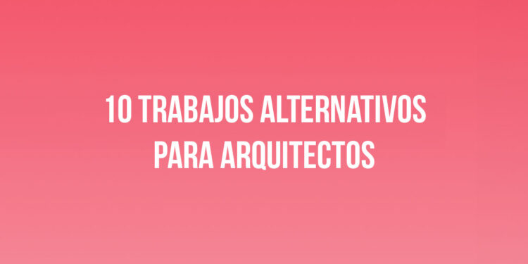 10 Trabajos alternativos para arquitectos