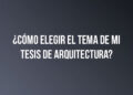 ¿Cómo elegir el tema de mi tesis de arquitectura?
