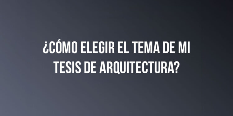 ¿Cómo elegir el tema de mi tesis de arquitectura?