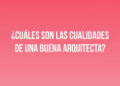 ¿Cuáles son las cualidades de una buena Arquitecta?