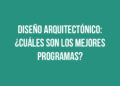 Diseño Arquitectónico: ¿Cuáles son los mejores programas?