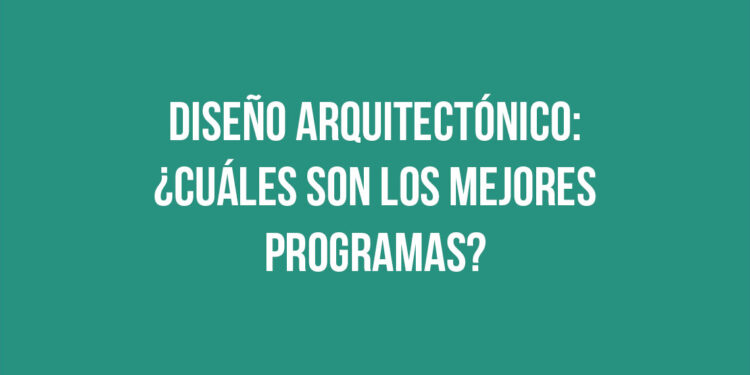 Diseño Arquitectónico: ¿Cuáles son los mejores programas?