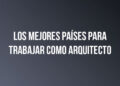 Los Mejores Países para Trabajar como Arquitecto