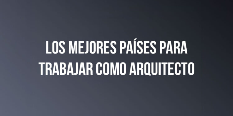 Los Mejores Países para Trabajar como Arquitecto